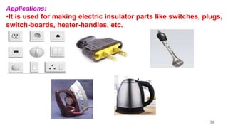 Applications:
•It is used for making electric insulator parts like switches, plugs,
switch-boards, heater-handles, etc.
38
 
