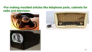 •For making moulded articles like telephone parts, cabinets for
radio and television.
39
 