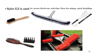 • Nylon 6,6 is used to manufacture articles like brushes and bristles
46
 