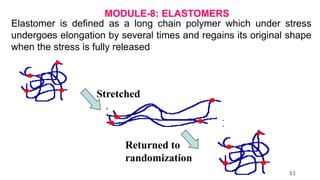 MODULE-8: ELASTOMERS
Elastomer is defined as a long chain polymer which under stress
undergoes elongation by several times and regains its original shape
when the stress is fully released
Stretched
Returned to
randomization
53
 