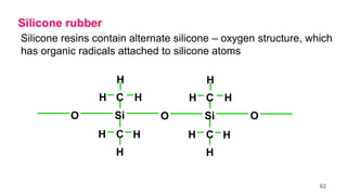 Silicone rubber
Silicone resins contain alternate silicone – oxygen structure, which
has organic radicals attached to silicone atoms
Si
O
C
C
H
H
H
H
H
H
Si
O
C
C
H
H
H
H
H
H
O
62
 