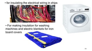 • for insulating the electrical wiring in ships
• For making insulation for washing
machines and electric blankets for iron
board covers
69
 