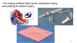 • For making artificial heart valves, transfusion tubing
and padding for plastic surgery
70
 