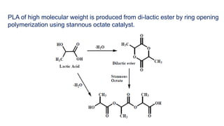 PLA of high molecular weight is produced from di-lactic ester by ring opening
polymerization using stannous octate catalyst.
 