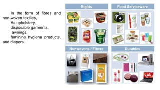 In the form of fibres and
non-woven textiles,
As upholstery,
disposable garments,
awnings,
feminine hygiene products,
and diapers.
 