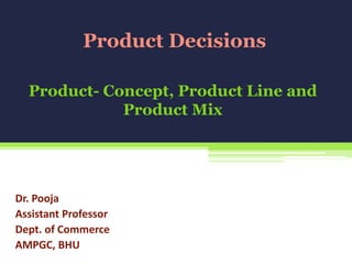 Product- Concept, Product Line and
Product Mix
Dr. Pooja
Assistant Professor
Dept. of Commerce
AMPGC, BHU
Product Decisions
 