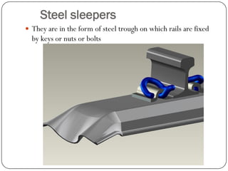 Steel sleepers 
They are in the form of steel trough on which rails are fixed by keys or nuts or bolts  
