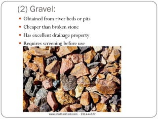 (2) Gravel: 
Obtained from river beds or pits 
Cheaper than broken stone 
Has excellent drainage property 
Requires screening before use  