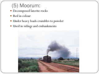 (5) Moorum: 
Decomposed lateriterocks 
Red in colour 
Under heavy loads crumbles to powder 
Used in sidings and embankments  