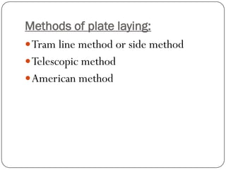 Methods of plate laying: 
Tram line method or side method 
Telescopic method 
American method  