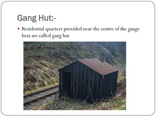 Gang Hut:- 
Residential quarters provided near the centre of the gauge beat are called gang hut  
