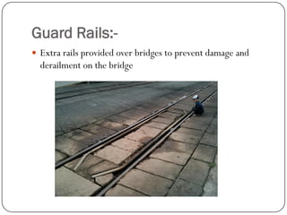 Guard Rails:- 
Extra rails provided over bridges to prevent damage and derailment on the bridge  