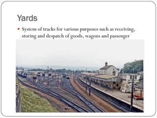 Yards 
System of tracks for various purposes such as receiving, storing and despatchof goods, wagons and passenger coaches, etc.  
