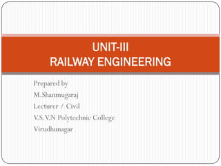Prepared by 
M.Shanmugaraj 
Lecturer / Civil 
V.S.V.N Polytechnic College 
Virudhunagar 
UNIT-III RAILWAY ENGINEERING  