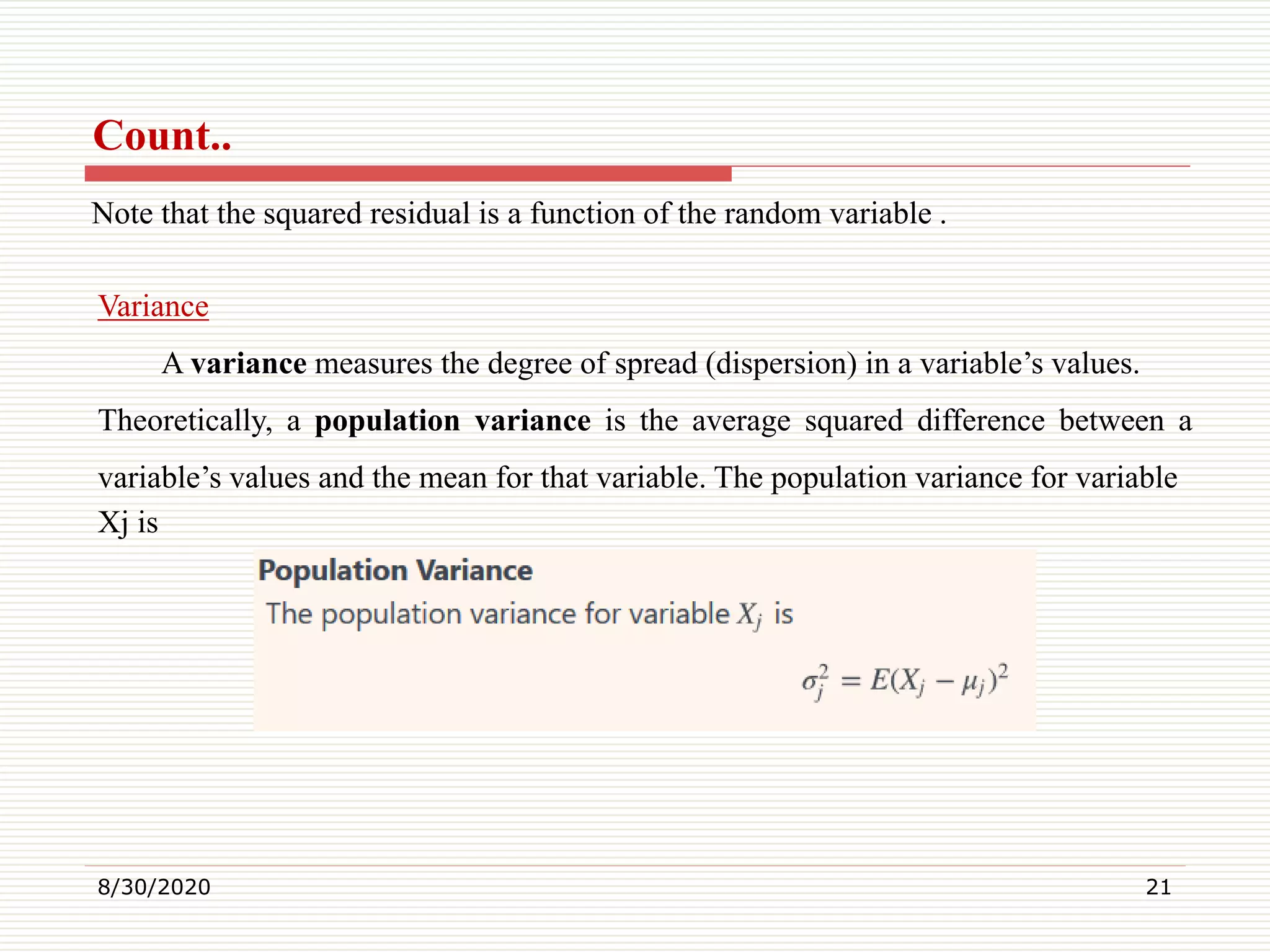 Count..
Note that the squared residual is a function of the random variable .
8/30/2020 21
Variance
A variance measures the degree of spread (dispersion) in a variable’s values.
Theoretically, a population variance is the average squared difference between a
variable’s values and the mean for that variable. The population variance for variable
Xj is
 