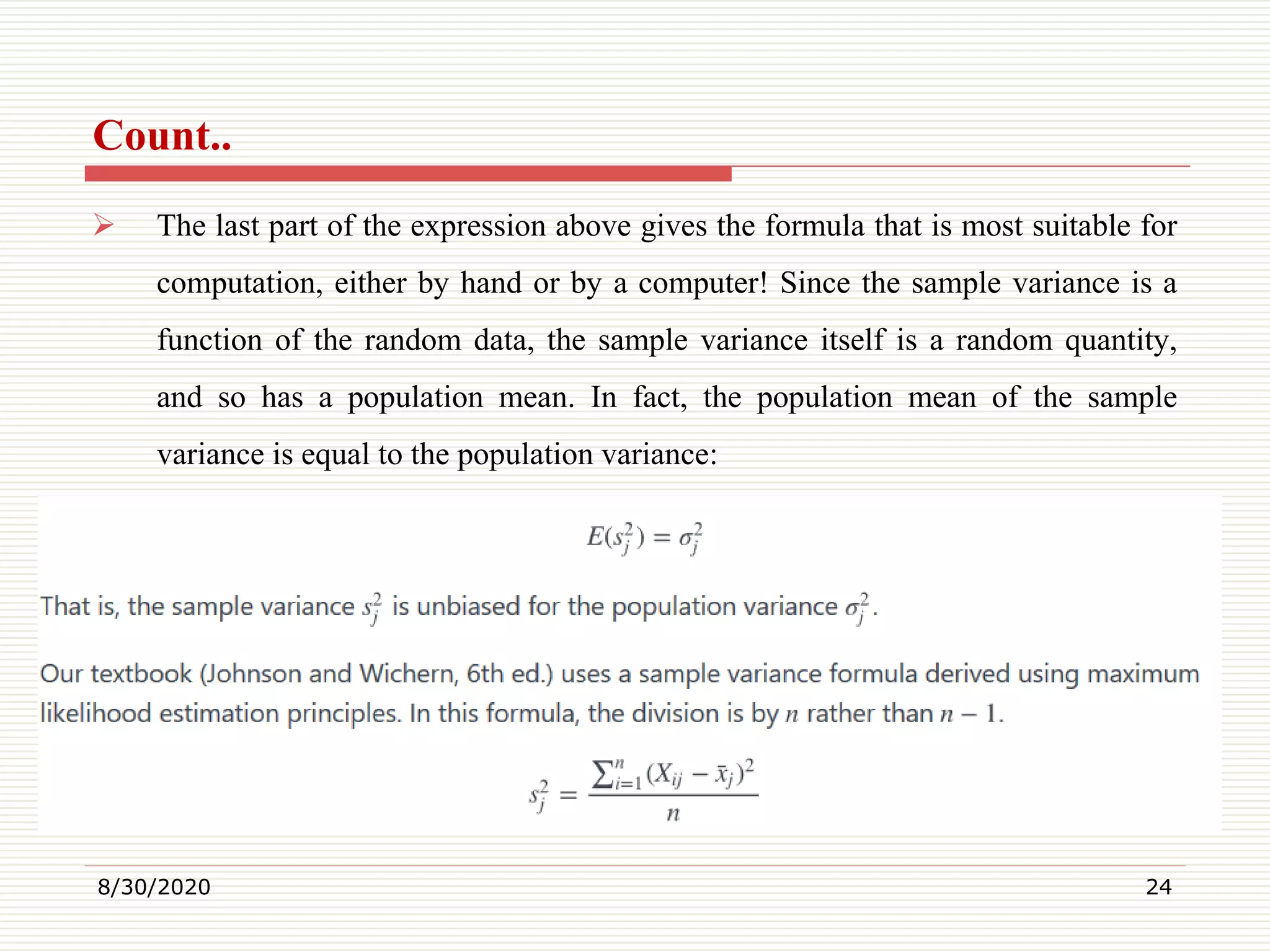 Count..
 The last part of the expression above gives the formula that is most suitable for
computation, either by hand or by a computer! Since the sample variance is a
function of the random data, the sample variance itself is a random quantity,
and so has a population mean. In fact, the population mean of the sample
variance is equal to the population variance:
8/30/2020 24
 