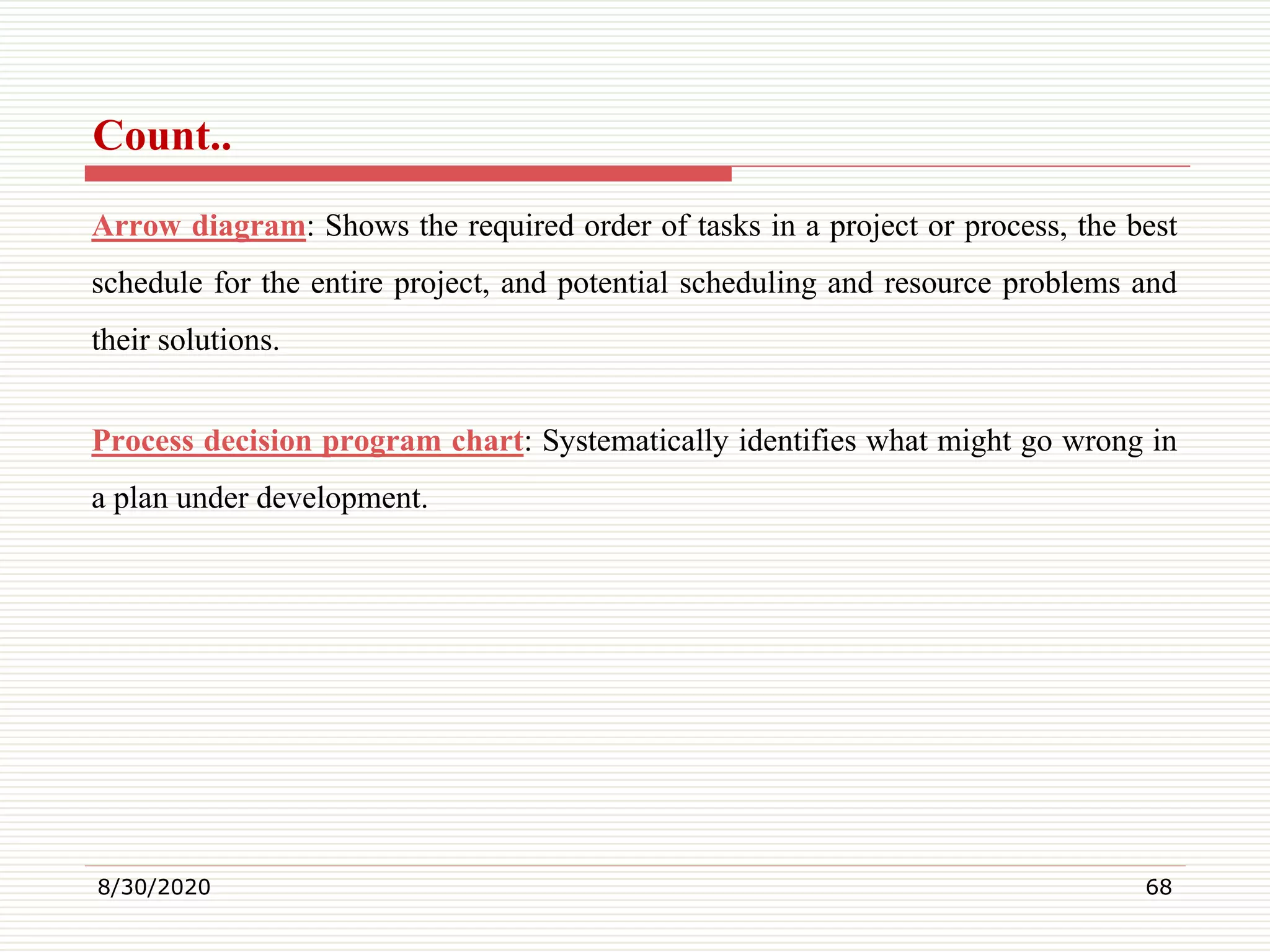 Count..
Arrow diagram: Shows the required order of tasks in a project or process, the best
schedule for the entire project, and potential scheduling and resource problems and
their solutions.
Process decision program chart: Systematically identifies what might go wrong in
a plan under development.
8/30/2020 68
 