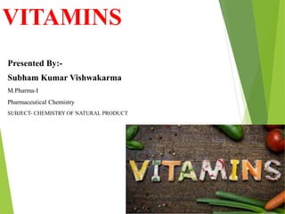 VITAMINS
Presented By:-
Subham Kumar Vishwakarma
M.Pharma-I
Pharmaceutical Chemistry
SUBJECT- CHEMISTRY OF NATURAL PRODUCT
 