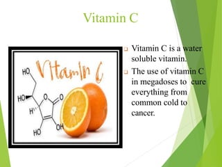 Vitamin C
 Vitamin C is a water
soluble vitamin.
 The use of vitamin C
in megadoses to cure
everything from
common cold to
cancer.
33
 