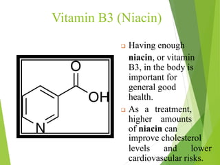 Vitamin B3 (Niacin)
 Having enough
niacin, or vitamin
B3, in the body is
important for
general good
health.
 As a treatment,
higher amounts
of niacin can
improve cholesterol
levels and lower
cardiovascular risks.
57
 