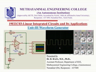 Presented by
Dr. R. RAJA, M.E., Ph.D.,
Assistant Professor, Department of EEE,
Muthayammal Engineering College, (Autonomous)
Namakkal (Dt), Rasipuram – 637408
19EEC03-Linear Integrated Circuits and Its Applications
Unit-III Waveform Generator
MUTHAYAMMAL ENGINEERING COLLEGE
(An Autonomous Institution)
(Approved by AICTE, New Delhi, Accredited by NAAC, NBA & Affiliated to Anna University),
Rasipuram - 637 408, Namakkal Dist., Tamil Nadu.
 