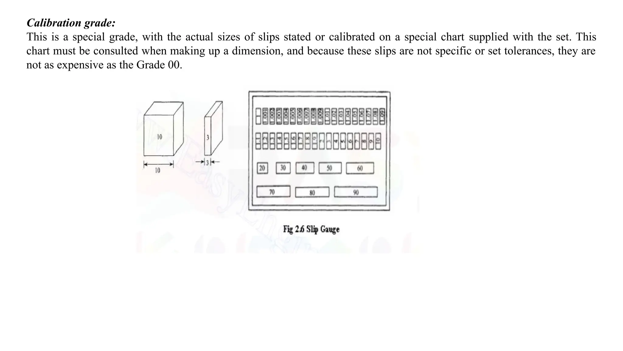 Calibration grade:
This is a special grade, with the actual sizes of slips stated or calibrated on a special chart supplied with the set. This
chart must be consulted when making up a dimension, and because these slips are not specific or set tolerances, they are
not as expensive as the Grade 00.
 