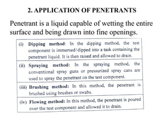 2. APPLICATION OF PENETRANTS
Penetrant is a liquid capable of wetting the entire
surface and being drawn into fine openings.
 