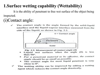 1.Surface wetting capability (Wettability)
It is the ability of penetrant to free wet surface of the object being
inspected.
(i)Contact angle:
 