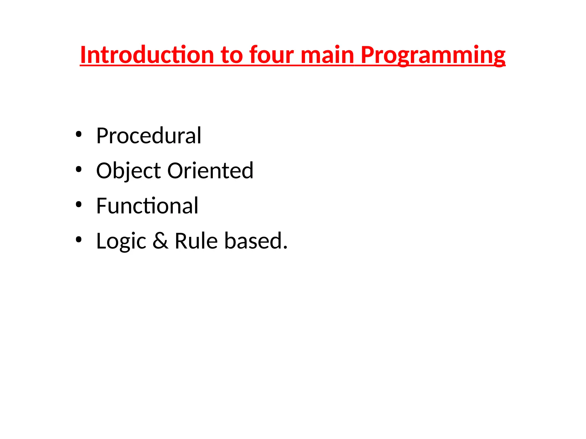 Introduction to four main Programming
• Procedural
• Object Oriented
• Functional
• Logic & Rule based.
 