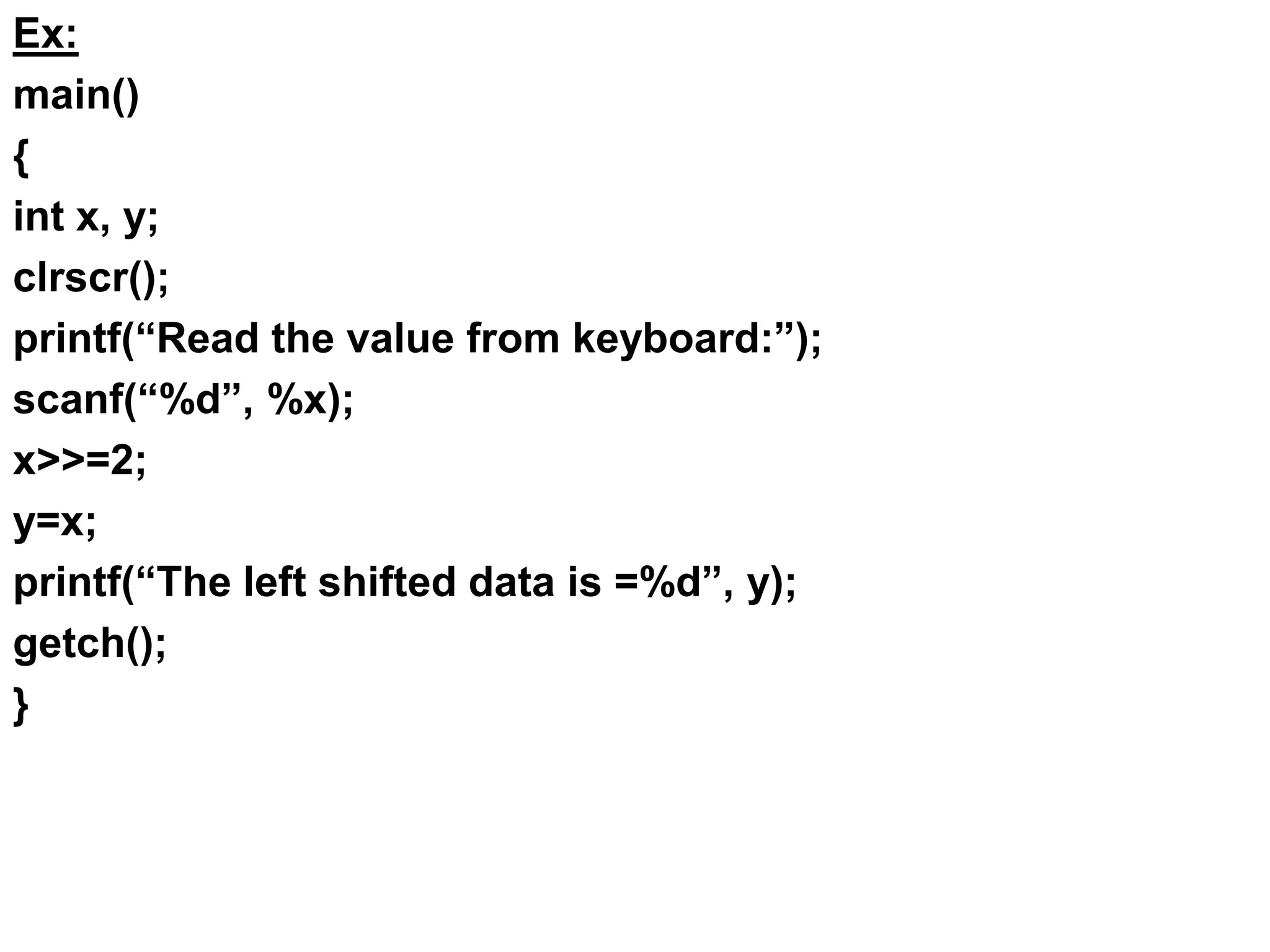 Ex:
main()
{
int x, y;
clrscr();
printf(“Read the value from keyboard:”);
scanf(“%d”, %x);
x>>=2;
y=x;
printf(“The left shifted data is =%d”, y);
getch();
}
 