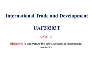 International Trade and Development
UAF20203T
UNIT – I
Objective: To understand the basic concepts of international
economics
 