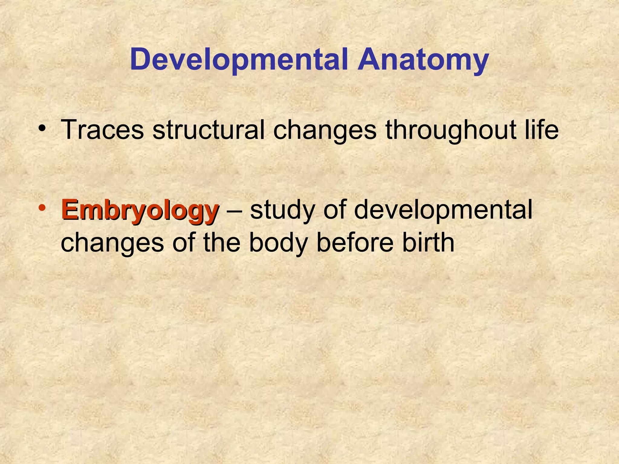 Developmental Anatomy
• Traces structural changes throughout life
• EmbryologyEmbryology – study of developmental
changes of the body before birth
 