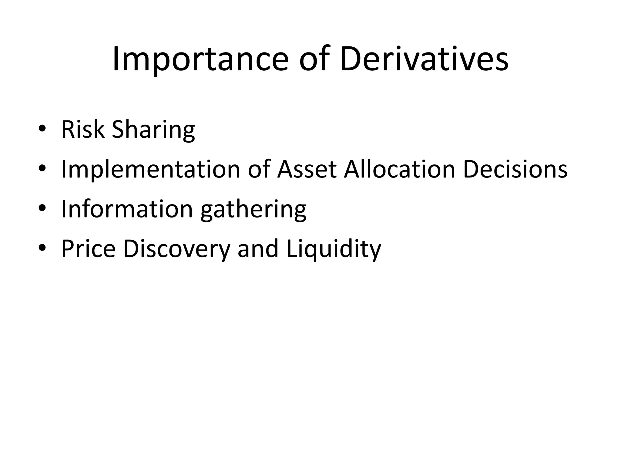 Importance of Derivatives
• Risk Sharing
• Implementation of Asset Allocation Decisions
• Information gathering
• Price Discovery and Liquidity
 