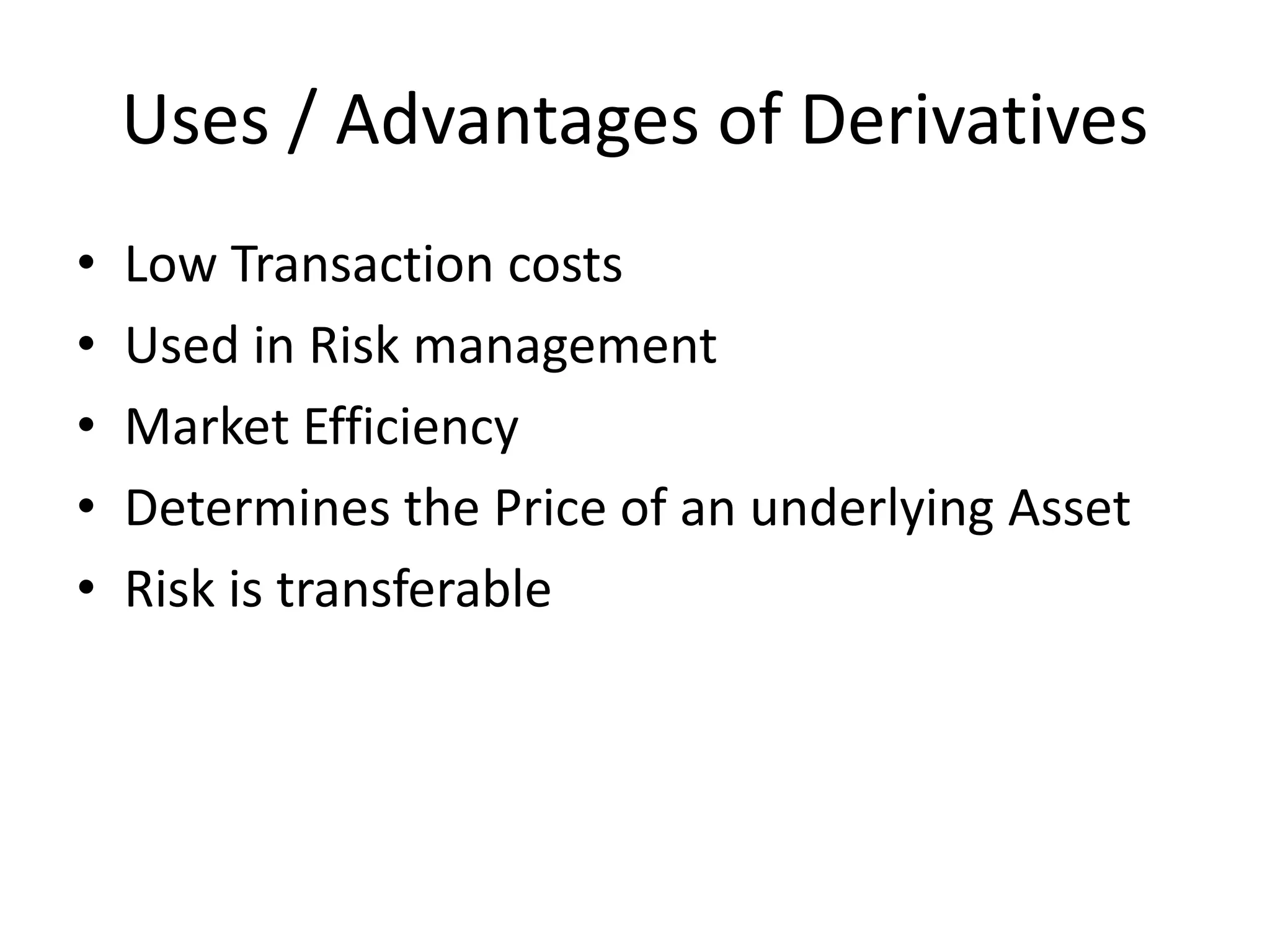 Uses / Advantages of Derivatives
• Low Transaction costs
• Used in Risk management
• Market Efficiency
• Determines the Price of an underlying Asset
• Risk is transferable
 