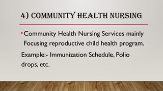 4) COMMUNITY HEALTH NURSING
•Community Health Nursing Services mainly
Focusing reproductive child health program.
Example:- Immunization Schedule, Polio
drops, etc.
 