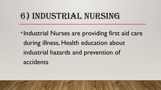 6) INDUSTRIAL NURSING
•Industrial Nurses are providing first aid care
during illness, Health education about
industrial hazards and prevention of
accidents.
 