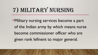 7) MILITARY NURSING
•Military nursing services become a part
of the Indian army by which means nurse
become commissioner officer who are
given rank lefinent to major general.
 