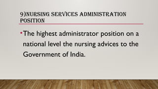 9)NURSING SERVICES ADMINISTRATION
POSITION
•The highest administrator position on a
national level the nursing advices to the
Government of India.
 