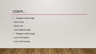 CONTI…
2. Changes in body image
- Loss of limp
- Severe scar
- Loss of special organ
3. Changes in self concept
- Loss of self esteem
- Loss of self concept
 