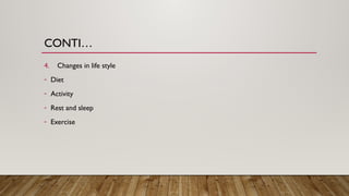 CONTI…
4. Changes in life style
- Diet
- Activity
- Rest and sleep
- Exercise
 