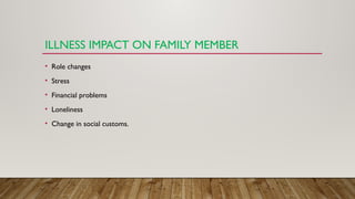 ILLNESS IMPACT ON FAMILY MEMBER
• Role changes
• Stress
• Financial problems
• Loneliness
• Change in social customs.
 
