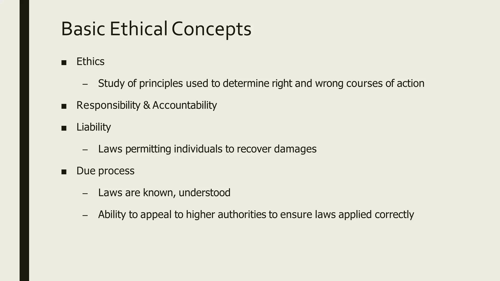 Basic EthicalConcepts
■ Ethics
– Study of principles used to determine right and wrong courses of action
■ Responsibility & Accountability
■ Liability
– Laws permitting individuals to recover damages
■ Due process
– Laws are known, understood
– Ability to appeal to higher authorities to ensure laws applied correctly
 
