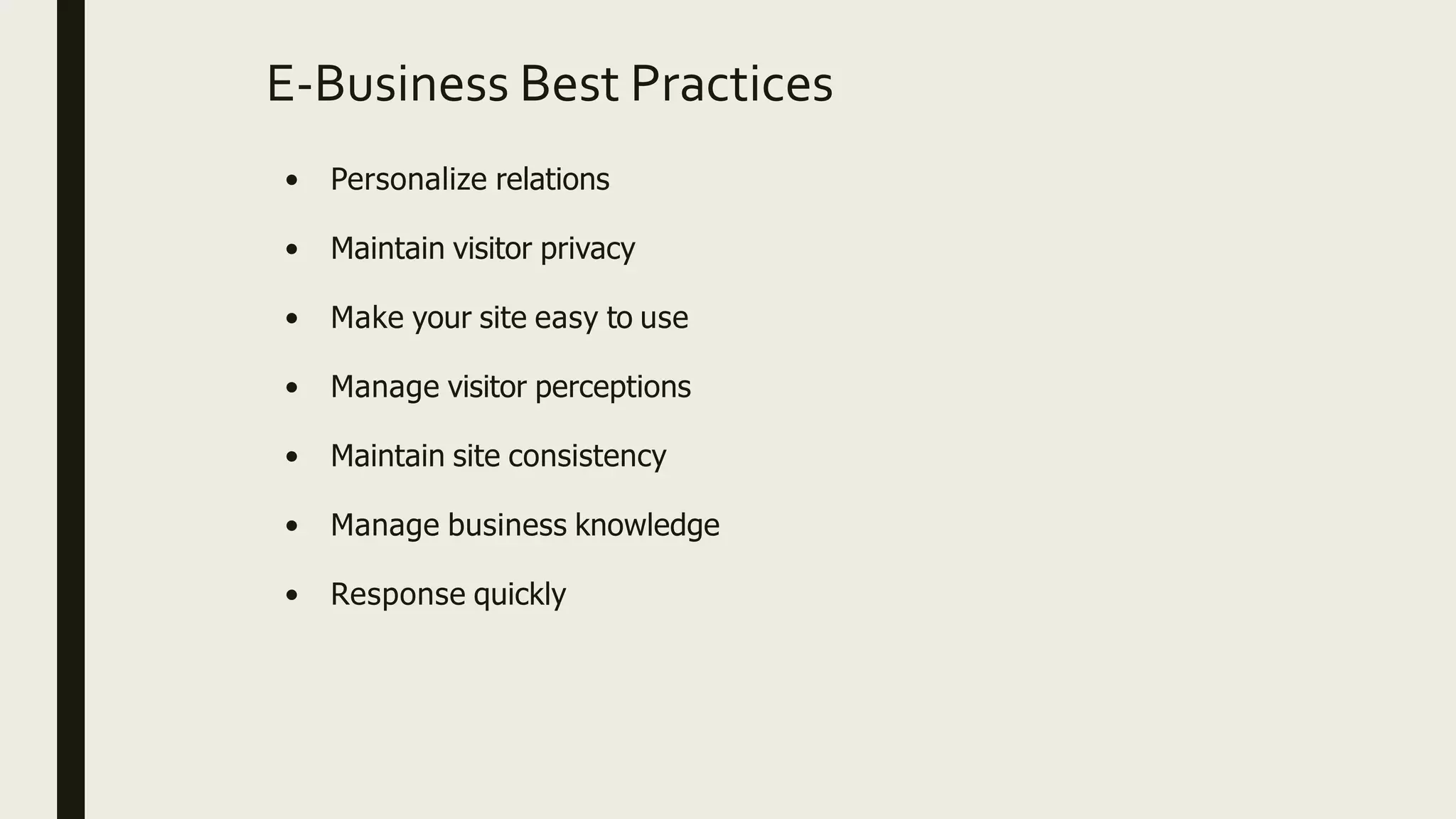 E-Business Best Practices
• Personalize relations
• Maintain visitor privacy
• Make your site easy to use
• Manage visitor perceptions
• Maintain site consistency
• Manage business knowledge
• Response quickly
 