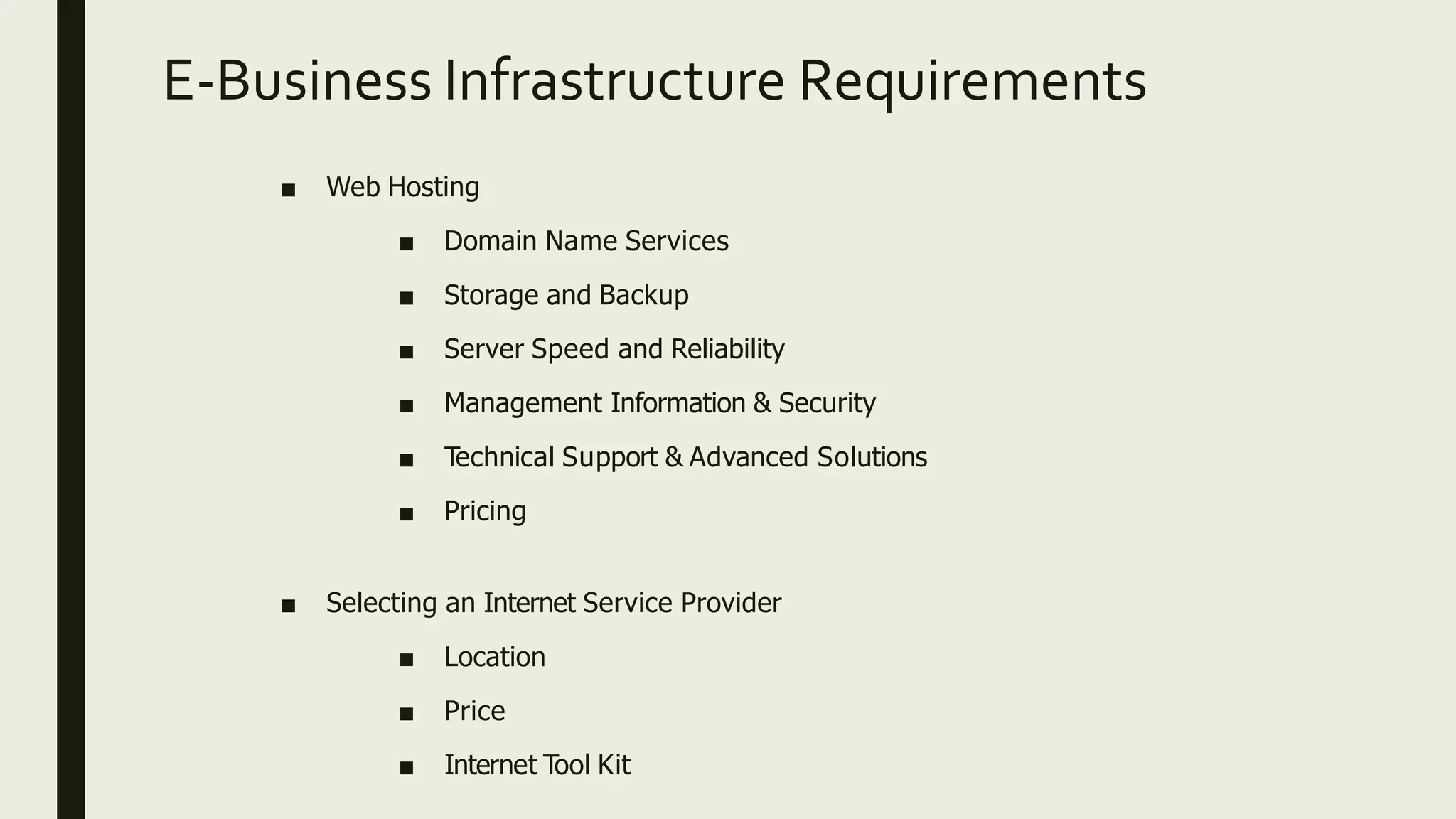 E-Business Infrastructure Requirements
■ Web Hosting
■ Domain Name Services
■ Storage and Backup
■ Server Speed and Reliability
■ Management Information & Security
■ Technical Support & Advanced Solutions
■ Pricing
■ Selecting an Internet Service Provider
■ Location
■ Price
■ Internet Tool Kit
 