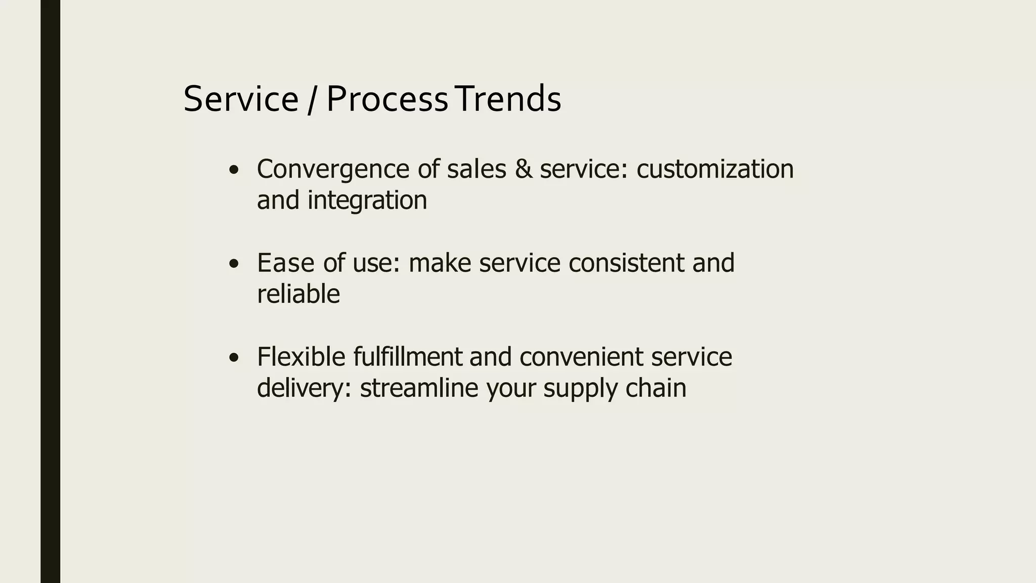 Service / ProcessTrends
• Convergence of sales & service: customization
and integration
• Ease of use: make service consistent and
reliable
• Flexible fulfillment and convenient service
delivery: streamline your supply chain
 