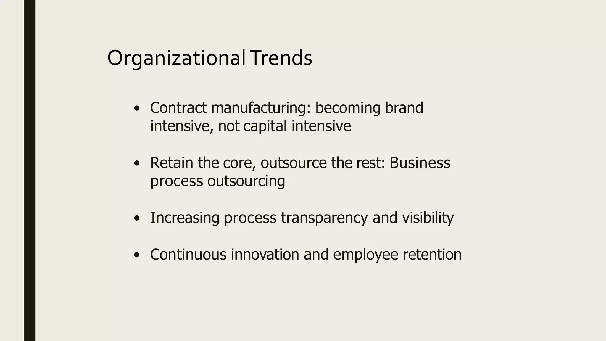 OrganizationalTrends
• Contract manufacturing: becoming brand
intensive, not capital intensive
• Retain the core, outsource the rest: Business
process outsourcing
• Increasing process transparency and visibility
• Continuous innovation and employee retention
 