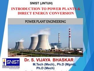 INTRODUCTION TO POWER PLANTS &
DIRECT ENERGY CONVERSION
POWERPLANT ENGINEERING
Dr. S. VIJAYA BHASKAR
M.Tech (Mech)., Ph.D (Mgmt),
Ph.D (Mech)
SNIST (JNTUH)
 