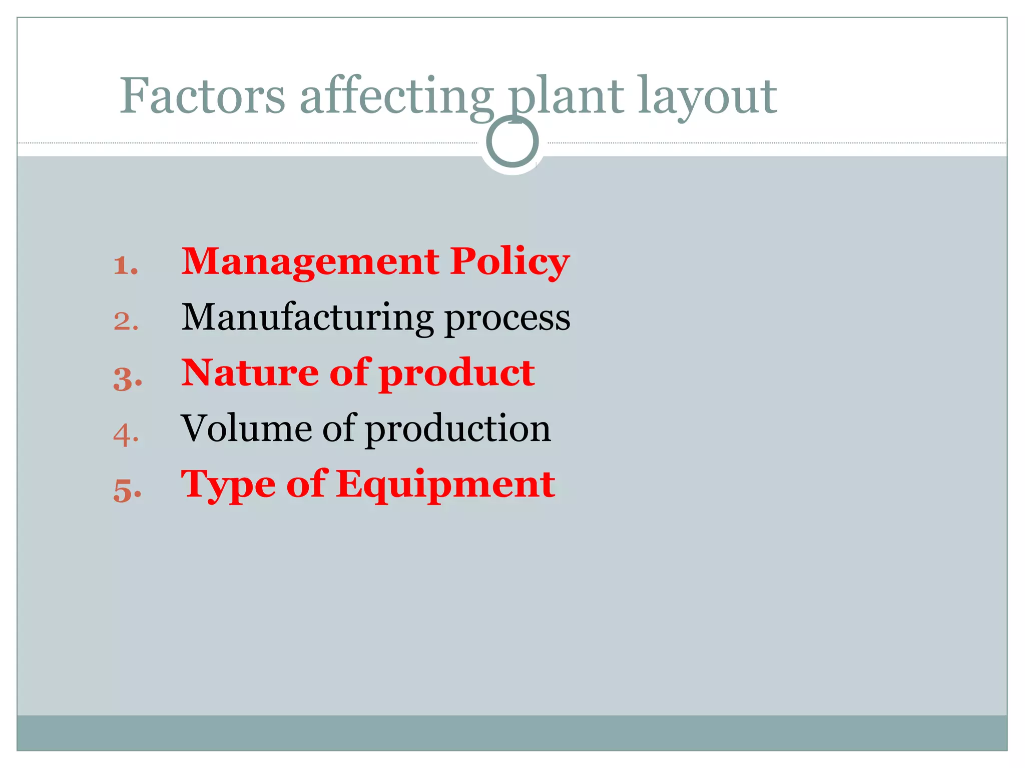 Factors affecting plant layout
1. Management Policy
2. Manufacturing process
3. Nature of product
4. Volume of production
5. Type of Equipment
 