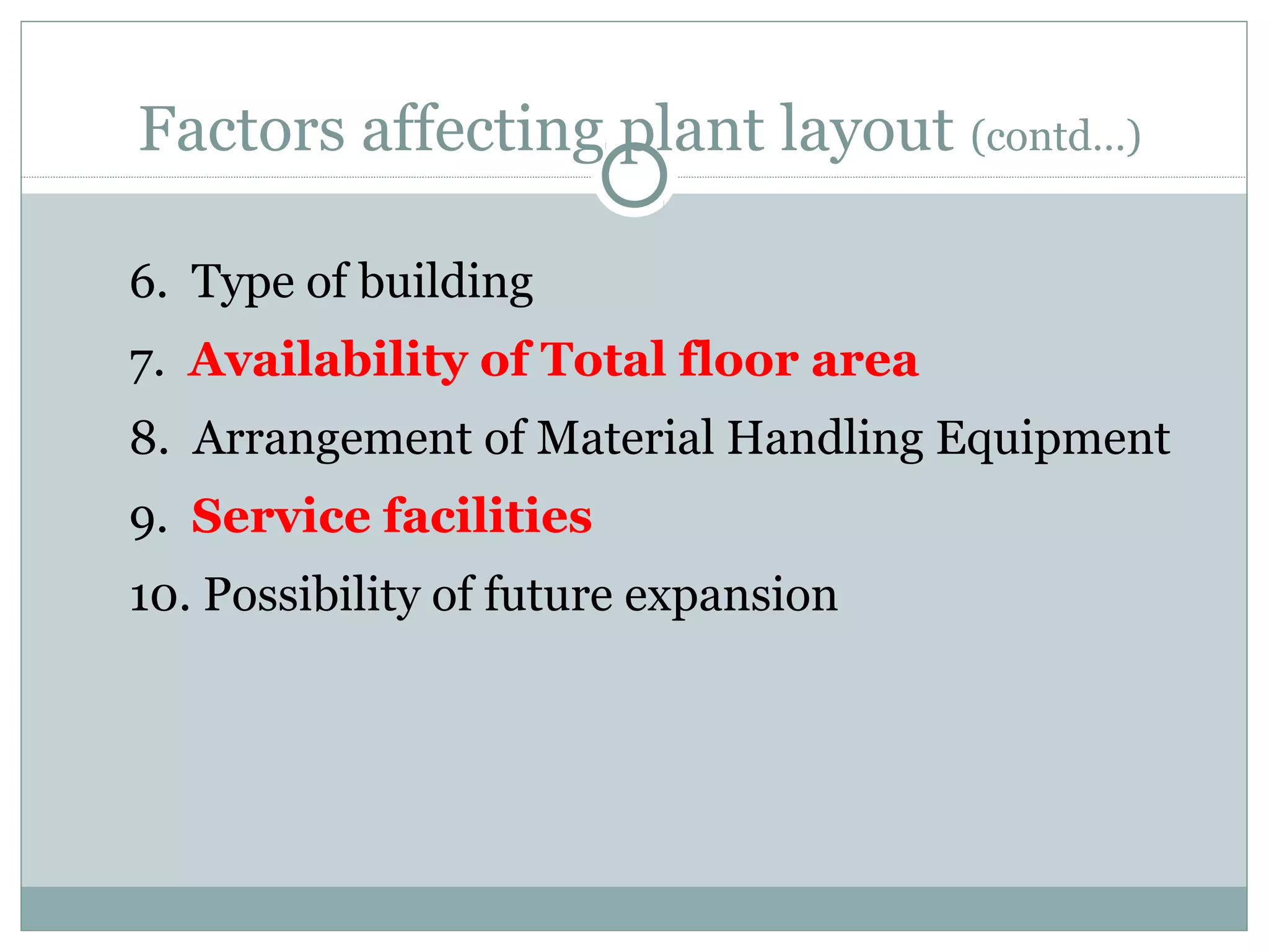 Factors affecting plant layout (contd…)
6. Type of building
7. Availability of Total floor area
8. Arrangement of Material Handling Equipment
9. Service facilities
10. Possibility of future expansion
 