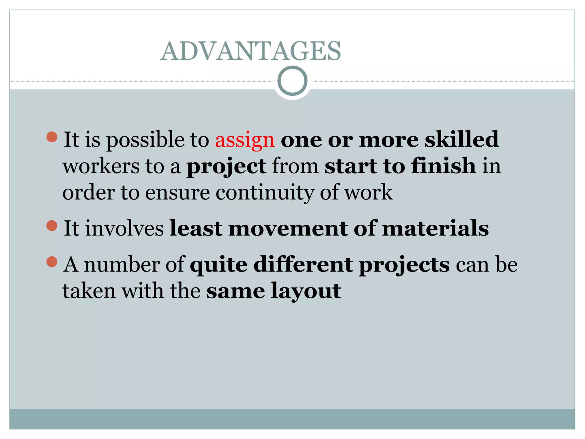 ADVANTAGES
It is possible to assign one or more skilled
workers to a project from start to finish in
order to ensure continuity of work
It involves least movement of materials
A number of quite different projects can be
taken with the same layout
 